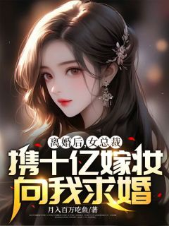 离婚后，女总裁携十亿嫁妆向我求婚